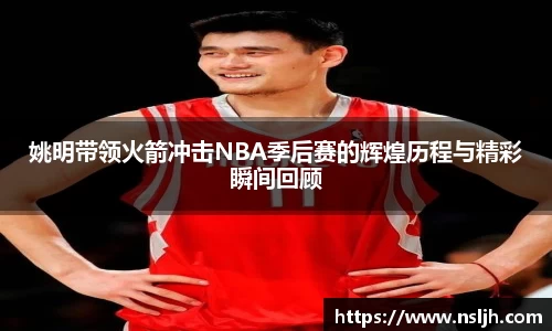 姚明带领火箭冲击NBA季后赛的辉煌历程与精彩瞬间回顾