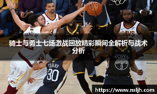 骑士与勇士七场激战回放精彩瞬间全解析与战术分析
